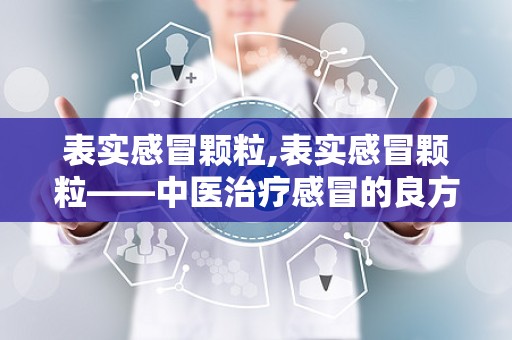 表实感冒颗粒,表实感冒颗粒——中医治疗感冒的良方