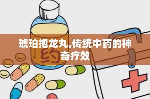 琥珀抱龙丸,传统中药的神奇疗效