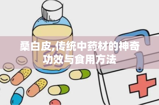 桑白皮,传统中药材的神奇功效与食用方法