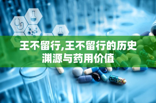 王不留行,王不留行的历史渊源与药用价值