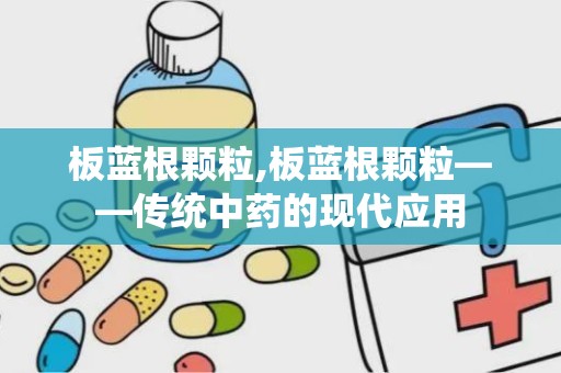 板蓝根颗粒,板蓝根颗粒——传统中药的现代应用