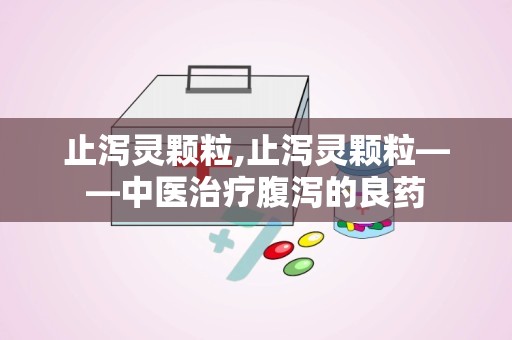 止泻灵颗粒,止泻灵颗粒——中医治疗腹泻的良药