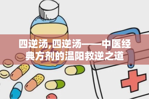 四逆汤,四逆汤——中医经典方剂的温阳救逆之道