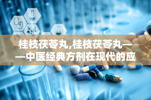 桂枝茯苓丸,桂枝茯苓丸——中医经典方剂在现代的应用与功效