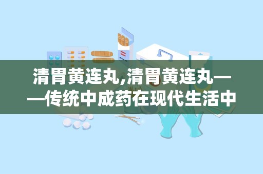 清胃黄连丸,清胃黄连丸——传统中成药在现代生活中的应用