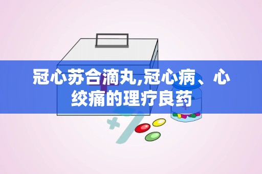 冠心苏合滴丸,冠心病、心绞痛的理疗良药