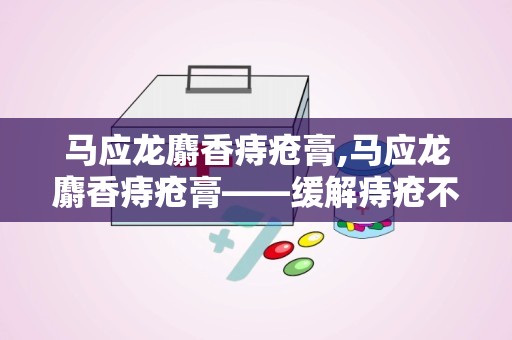 马应龙麝香痔疮膏,马应龙麝香痔疮膏——缓解痔疮不适的良药