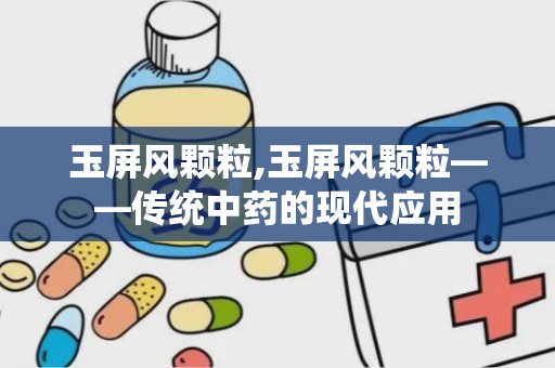 玉屏风颗粒,玉屏风颗粒——传统中药的现代应用