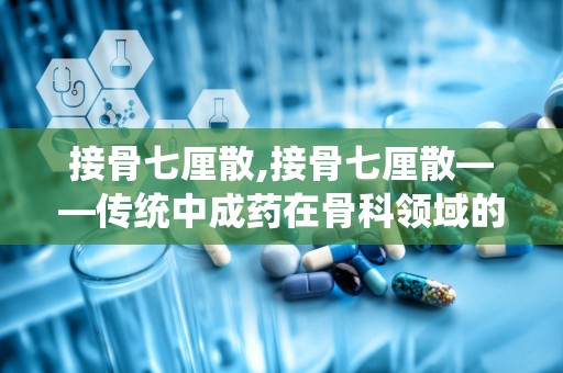 接骨七厘散,接骨七厘散——传统中成药在骨科领域的应用与功效