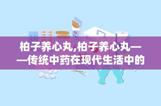 柏子养心丸,柏子养心丸——传统中药在现代生活中的应用与功效