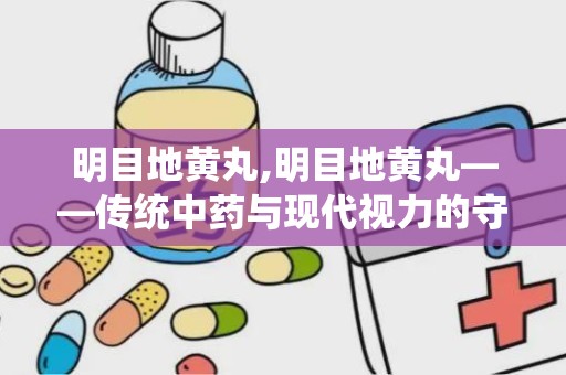 明目地黄丸,明目地黄丸——传统中药与现代视力的守护者