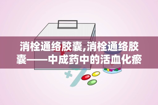 消栓通络胶囊,消栓通络胶囊——中成药中的活血化瘀佳品