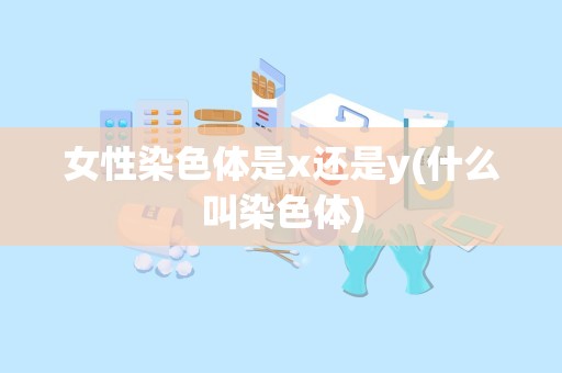 女性染色体是x还是y(什么叫染色体)