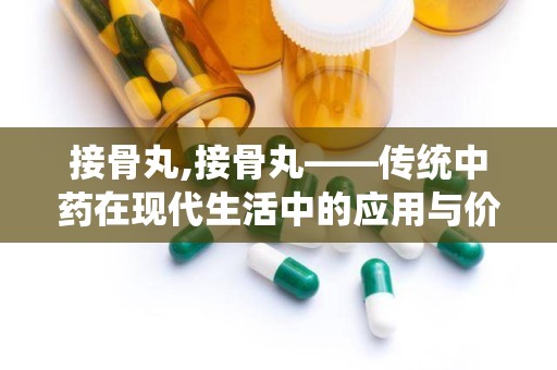 接骨丸,接骨丸——传统中药在现代生活中的应用与价值