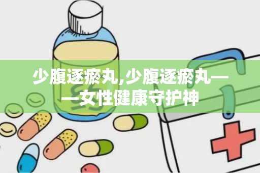 少腹逐瘀丸,少腹逐瘀丸——女性健康守护神