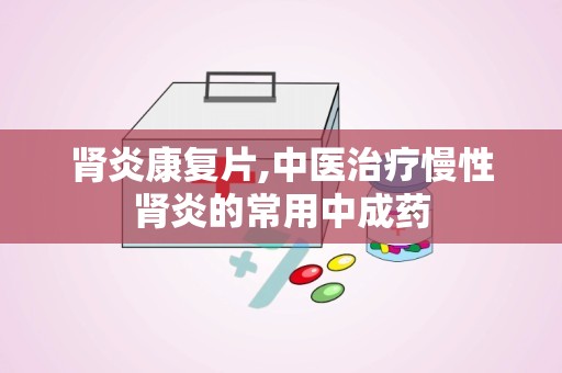 肾炎康复片,中医治疗慢性肾炎的常用中成药