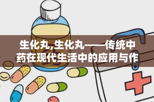 生化丸,生化丸——传统中药在现代生活中的应用与作用