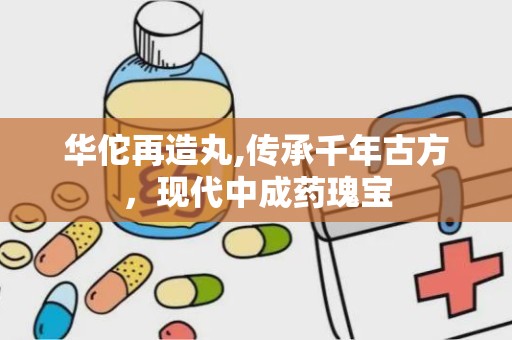 华佗再造丸,传承千年古方，现代中成药瑰宝