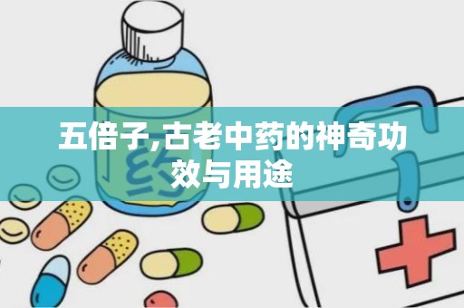 五倍子,古老中药的神奇功效与用途