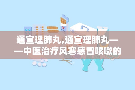 通宣理肺丸,通宣理肺丸——中医治疗风寒感冒咳嗽的良药