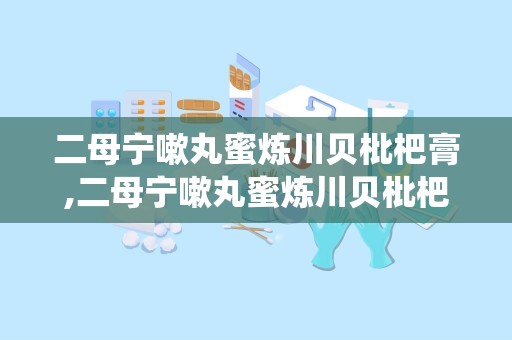 二母宁嗽丸蜜炼川贝枇杷膏,二母宁嗽丸蜜炼川贝枇杷膏——传统中药的止咳良方