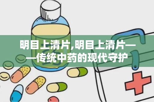 明目上清片,明目上清片——传统中药的现代守护