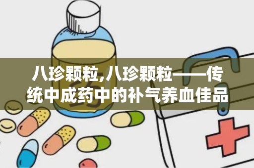 八珍颗粒,八珍颗粒——传统中成药中的补气养血佳品