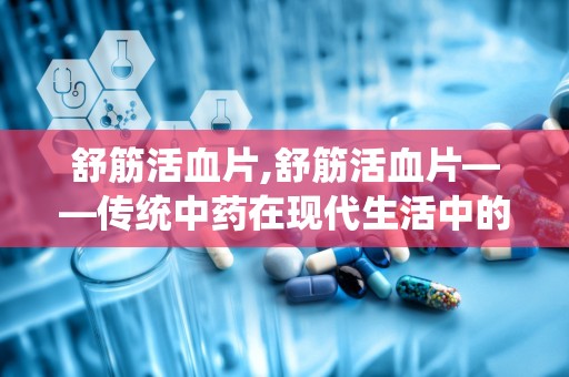 舒筋活血片,舒筋活血片——传统中药在现代生活中的应用