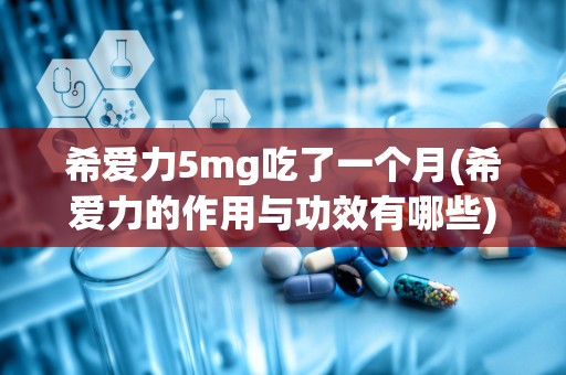 希爱力5mg吃了一个月(希爱力的作用与功效有哪些)