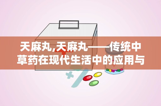 天麻丸,天麻丸——传统中草药在现代生活中的应用与功效