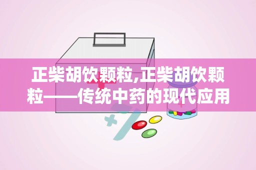 正柴胡饮颗粒,正柴胡饮颗粒——传统中药的现代应用