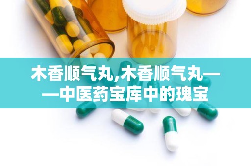 木香顺气丸,木香顺气丸——中医药宝库中的瑰宝