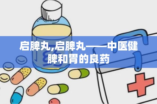 启脾丸,启脾丸——中医健脾和胃的良药