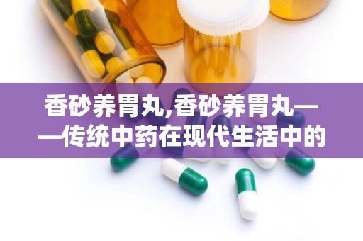 香砂养胃丸,香砂养胃丸——传统中药在现代生活中的应用与功效