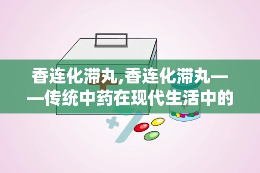 香连化滞丸,香连化滞丸——传统中药在现代生活中的应用