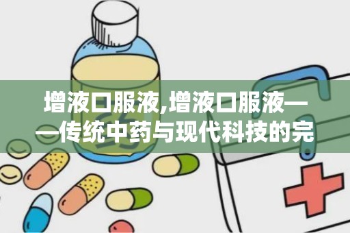 增液口服液,增液口服液——传统中药与现代科技的完美结合