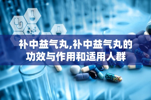 补中益气丸,补中益气丸的功效与作用和适用人群