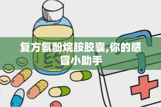 复方氨酚烷胺胶囊,你的感冒小助手