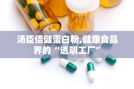 汤臣倍健蛋白粉,健康食品界的“透明工厂”