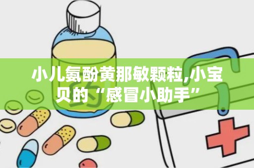 小儿氨酚黄那敏颗粒,小宝贝的“感冒小助手”