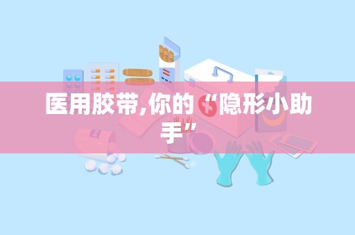 医用胶带,你的“隐形小助手”