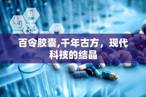 百令胶囊,千年古方，现代科技的结晶