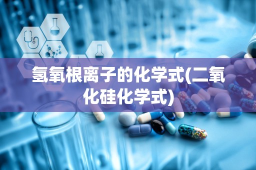 氢氧根离子的化学式(二氧化硅化学式)