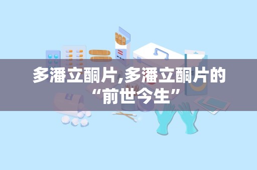 多潘立酮片,多潘立酮片的“前世今生”