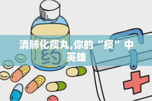 清肺化痰丸,你的“痰”中英雄