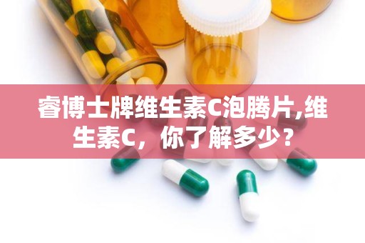 睿博士牌维生素C泡腾片,维生素C，你了解多少？