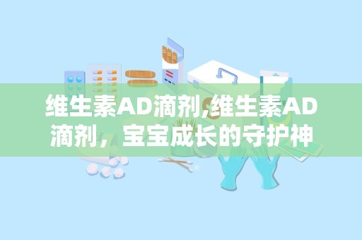 维生素AD滴剂,维生素AD滴剂，宝宝成长的守护神