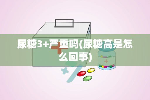 尿糖3+严重吗(尿糖高是怎么回事)