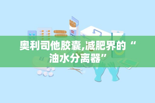 奥利司他胶囊,减肥界的“油水分离器”