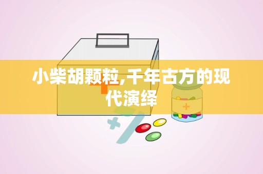 小柴胡颗粒,千年古方的现代演绎